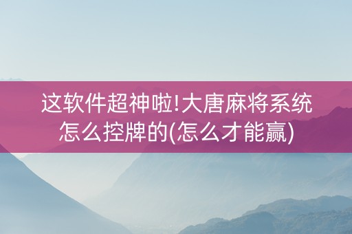 这软件超神啦!大唐麻将系统怎么控牌的(怎么才能赢)
