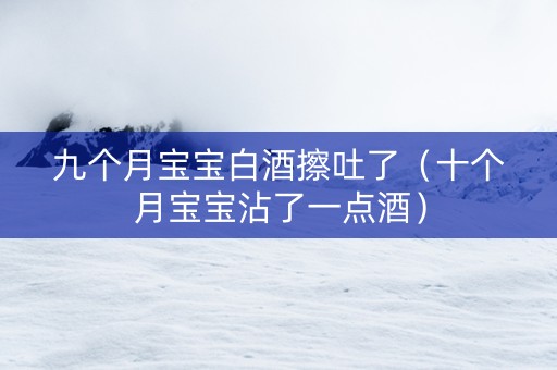 九个月宝宝白酒擦吐了（十个月宝宝沾了一点酒）