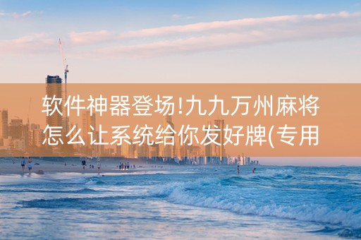 软件神器登场!九九万州麻将怎么让系统给你发好牌(专用神器胡牌技巧)