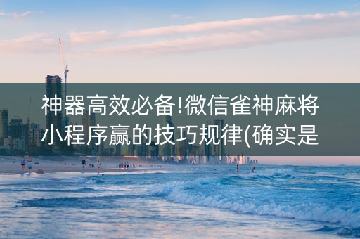 神器高效必备!微信雀神麻将小程序赢的技巧规律(确实是有挂)
