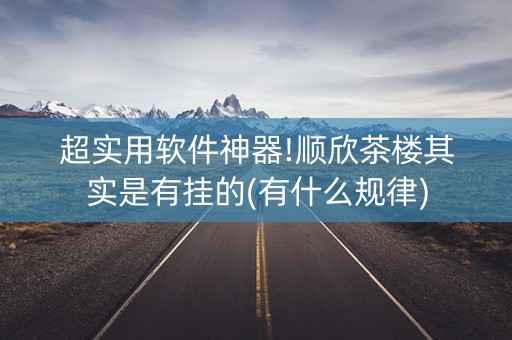 超实用软件神器!顺欣茶楼其实是有挂的(有什么规律)