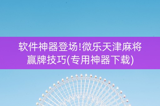 软件神器登场!微乐天津麻将赢牌技巧(专用神器下载)
