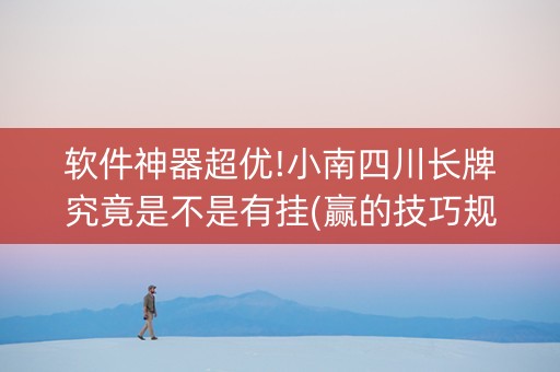 软件神器超优!小南四川长牌究竟是不是有挂(赢的技巧规律)