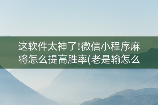 这软件太神了!微信小程序麻将怎么提高胜率(老是输怎么办)