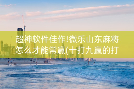 超神软件佳作!微乐山东麻将怎么才能常赢(十打九赢的打法)