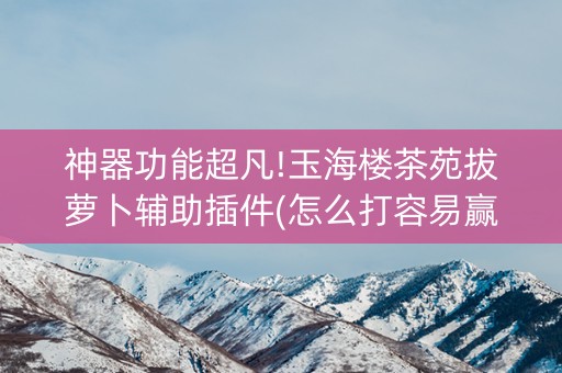 神器功能超凡!玉海楼茶苑拔萝卜辅助插件(怎么打容易赢)