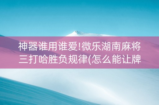 神器谁用谁爱!微乐湖南麻将三打哈胜负规律(怎么能让牌好一点)