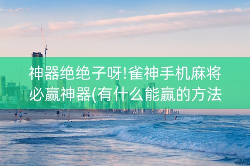 神器绝绝子呀!雀神手机麻将必赢神器(有什么能赢的方法)