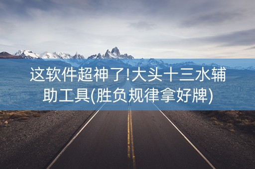 这软件超神了!大头十三水辅助工具(胜负规律拿好牌)