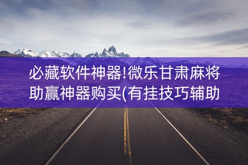 必藏软件神器!微乐甘肃麻将助赢神器购买(有挂技巧辅助器)