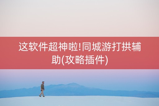 这软件超神啦!同城游打拱辅助(攻略插件)