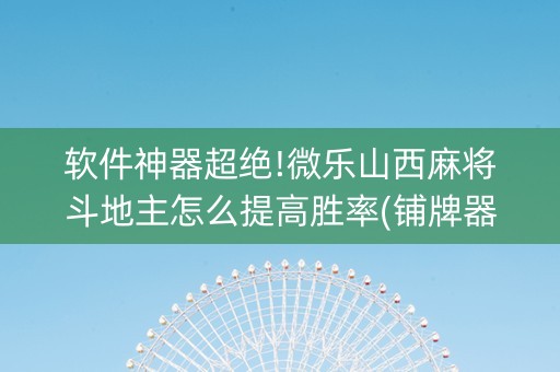 软件神器超绝!微乐山西麻将斗地主怎么提高胜率(铺牌器购买)