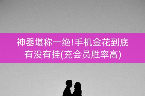 神器堪称一绝!手机金花到底有没有挂(充会员胜率高)