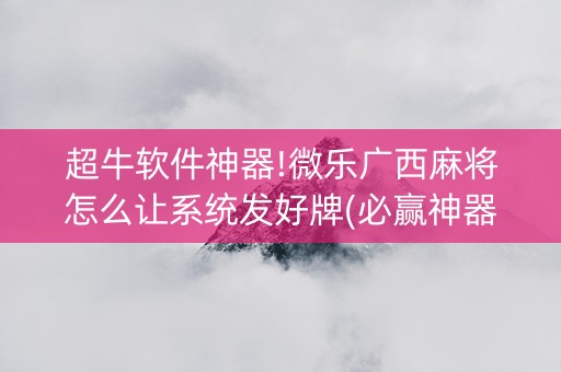 超牛软件神器!微乐广西麻将怎么让系统发好牌(必赢神器免费安装)