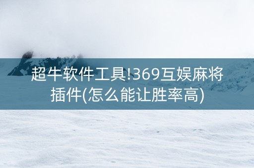 超牛软件工具!369互娱麻将插件(怎么能让胜率高)