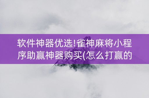 软件神器优选!雀神麻将小程序助赢神器购买(怎么打赢的几率大)