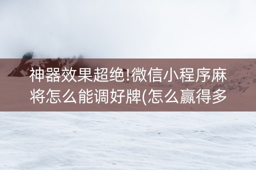 神器效果超绝!微信小程序麻将怎么能调好牌(怎么赢得多)