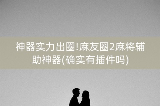 神器实力出圈!麻友圈2麻将辅助神器(确实有插件吗)