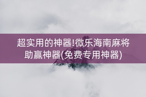 超实用的神器!微乐海南麻将助赢神器(免费专用神器)