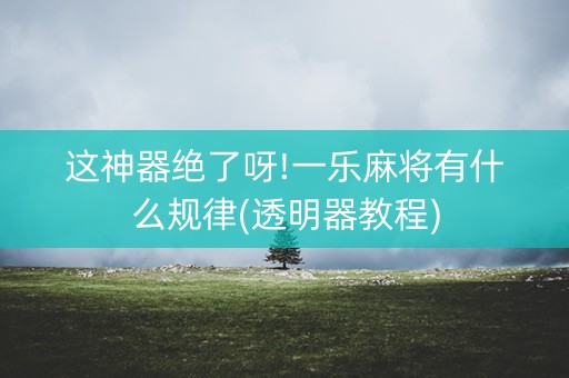 这神器绝了呀!一乐麻将有什么规律(透明器教程)