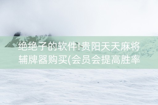 绝绝子的软件!贵阳天天麻将辅牌器购买(会员会提高胜率吗)