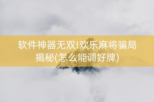 软件神器无双!欢乐麻将骗局揭秘(怎么能调好牌)