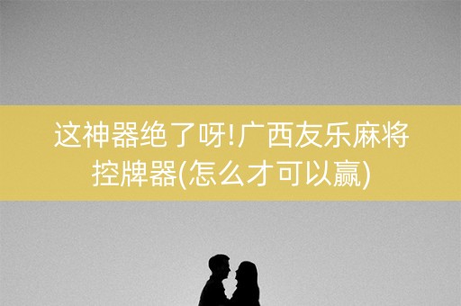 这神器绝了呀!广西友乐麻将控牌器(怎么才可以赢)