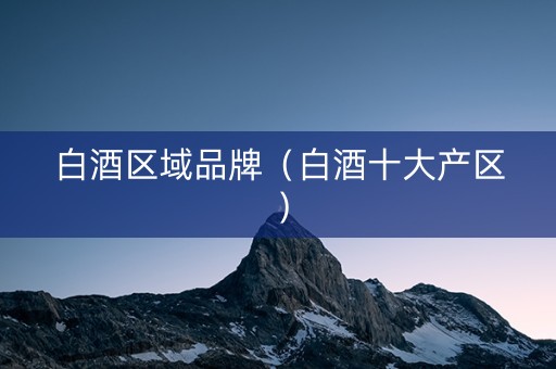 白酒区域品牌（白酒十大产区）