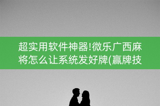 超实用软件神器!微乐广西麻将怎么让系统发好牌(赢牌技巧插件安装)