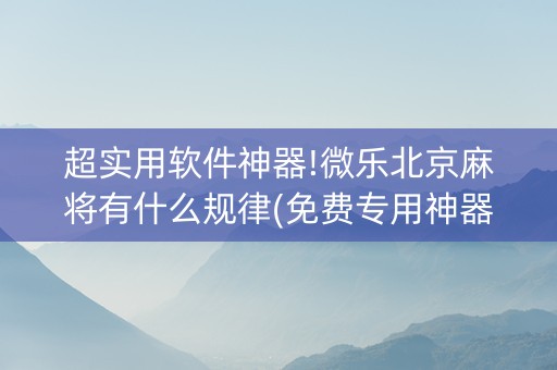 超实用软件神器!微乐北京麻将有什么规律(免费专用神器)