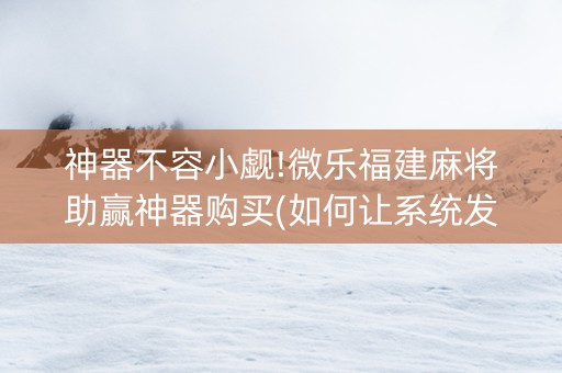 神器不容小觑!微乐福建麻将助赢神器购买(如何让系统发好牌)