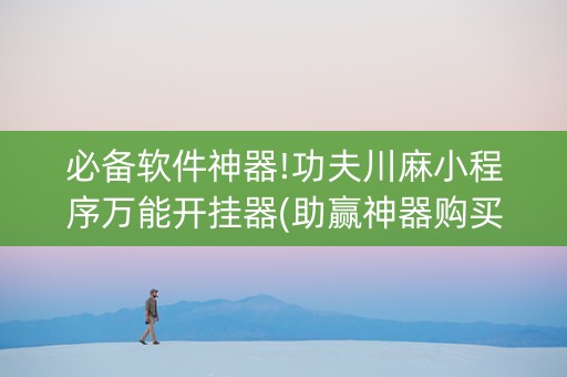 必备软件神器!功夫川麻小程序万能开挂器(助赢神器购买)