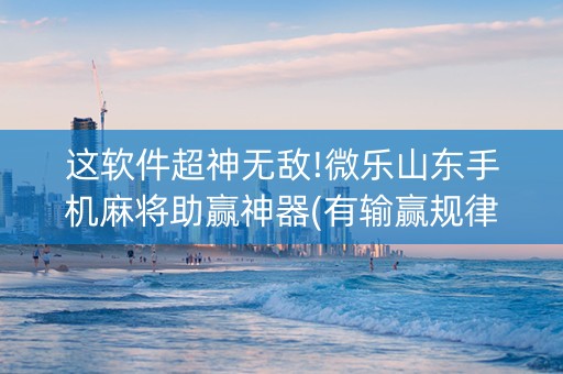 这软件超神无敌!微乐山东手机麻将助赢神器(有输赢规律吗)