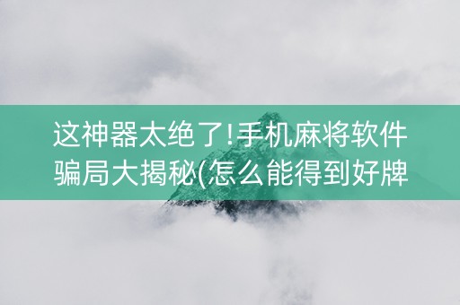 这神器太绝了!手机麻将软件骗局大揭秘(怎么能得到好牌)
