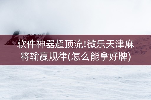 软件神器超顶流!微乐天津麻将输赢规律(怎么能拿好牌)