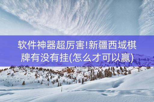 软件神器超厉害!新疆西域棋牌有没有挂(怎么才可以赢)