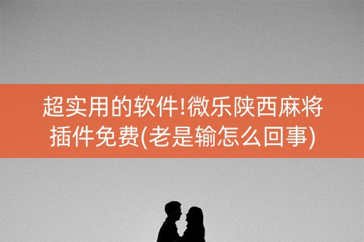超实用的软件!微乐陕西麻将插件免费(老是输怎么回事)