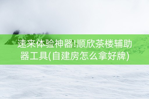速来体验神器!顺欣茶楼辅助器工具(自建房怎么拿好牌)