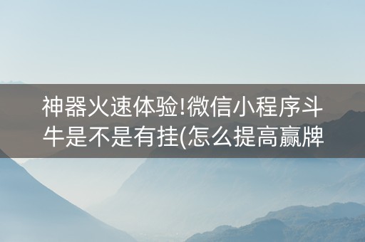 神器火速体验!微信小程序斗牛是不是有挂(怎么提高赢牌率)