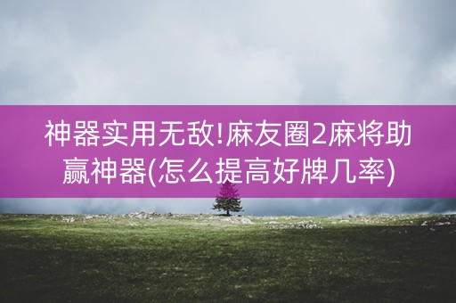 神器实用无敌!麻友圈2麻将助赢神器(怎么提高好牌几率)