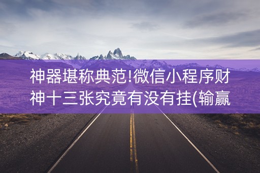 神器堪称典范!微信小程序财神十三张究竟有没有挂(输赢跟id号有关系吗)