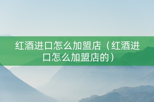 红酒进口怎么加盟店（红酒进口怎么加盟店的）