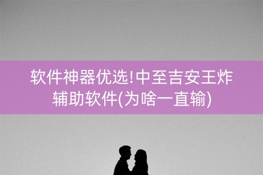 软件神器优选!中至吉安王炸辅助软件(为啥一直输)