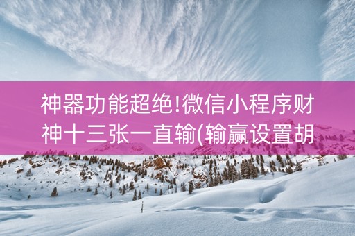 神器功能超绝!微信小程序财神十三张一直输(输赢设置胡牌规律)
