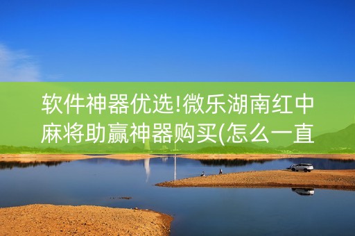软件神器优选!微乐湖南红中麻将助赢神器购买(怎么一直赢)