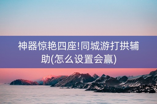 神器惊艳四座!同城游打拱辅助(怎么设置会赢)