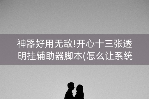 神器好用无敌!开心十三张透明挂辅助器脚本(怎么让系统给好牌)