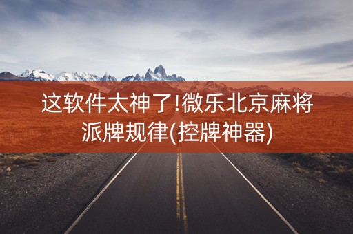 这软件太神了!微乐北京麻将派牌规律(控牌神器)