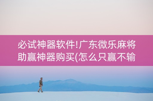 必试神器软件!广东微乐麻将助赢神器购买(怎么只赢不输)