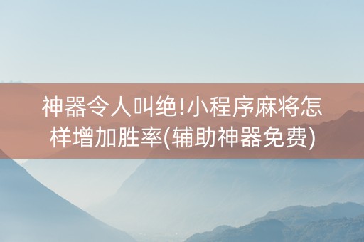 神器令人叫绝!小程序麻将怎样增加胜率(辅助神器免费)